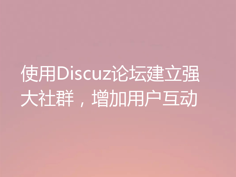 使用Discuz论坛建立强大社群，增加用户互动