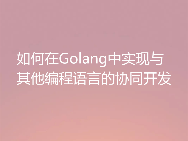 如何在Golang中实现与其他编程语言的协同开发