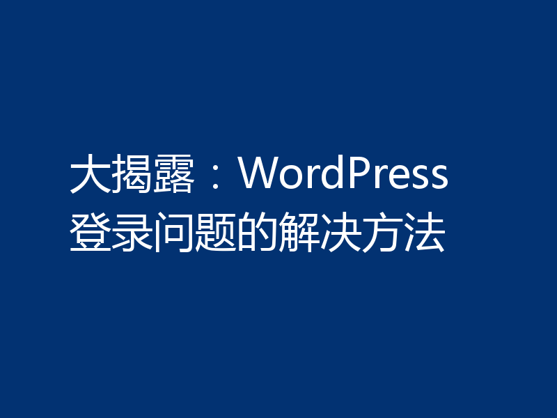 大揭露：WordPress登录问题的解决方法