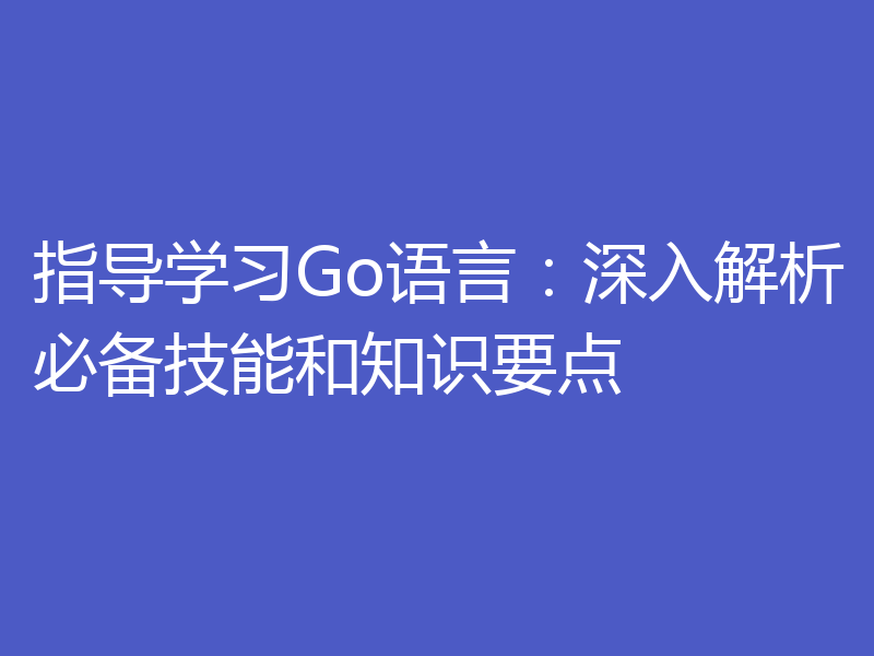 指导学习Go语言：深入解析必备技能和知识要点