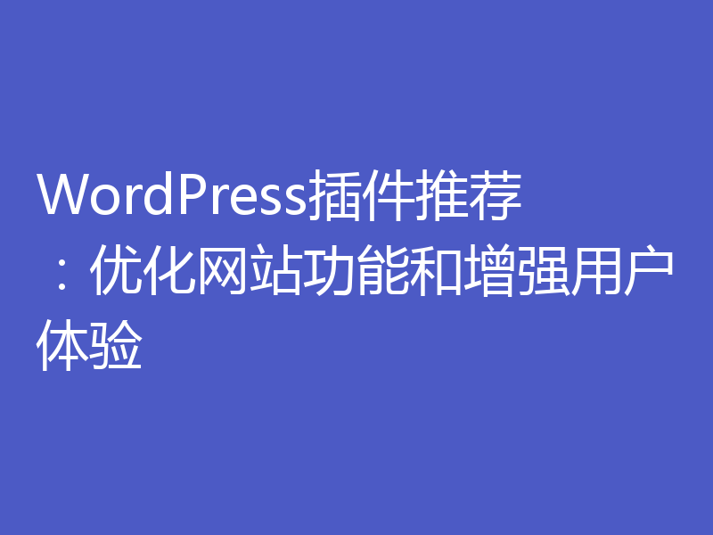 WordPress插件推荐：优化网站功能和增强用户体验