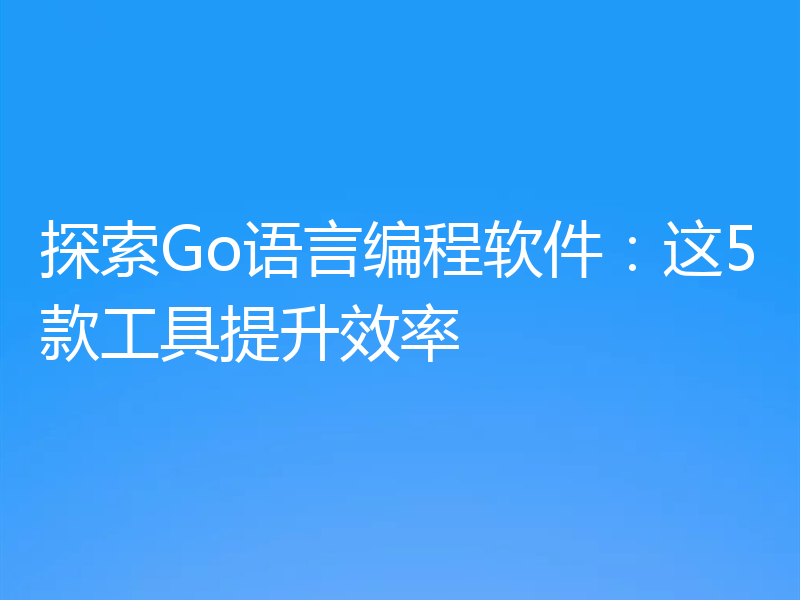 探索Go语言编程软件：这5款工具提升效率