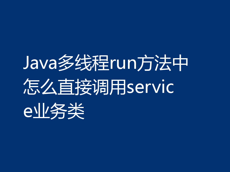 Java多线程run方法中怎么直接调用service业务类