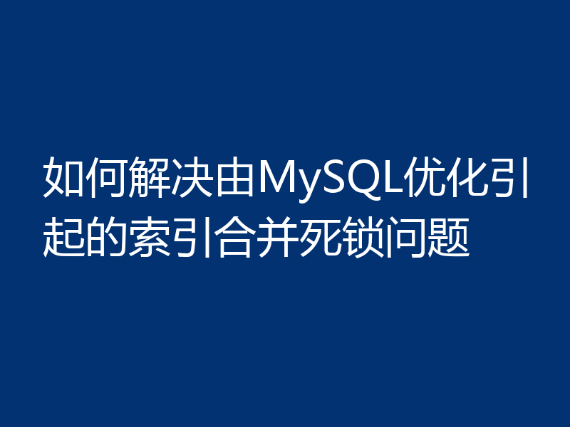 如何解决由MySQL优化引起的索引合并死锁问题