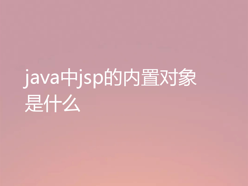 java中jsp的内置对象是什么