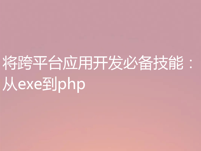 将跨平台应用开发必备技能：从exe到php