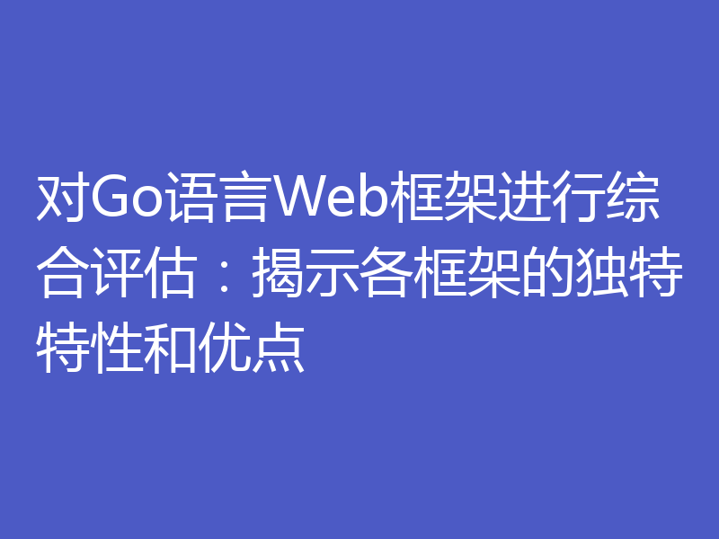 对Go语言Web框架进行综合评估：揭示各框架的独特特性和优点