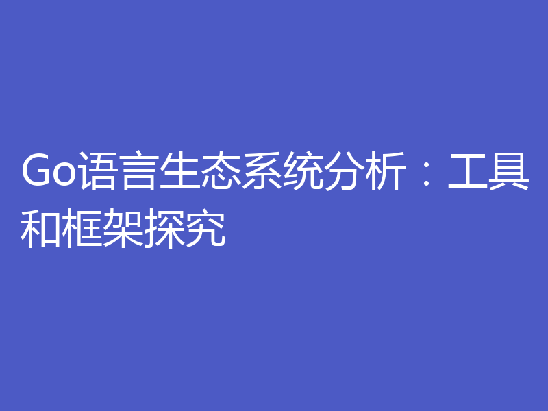 Go语言生态系统分析：工具和框架探究