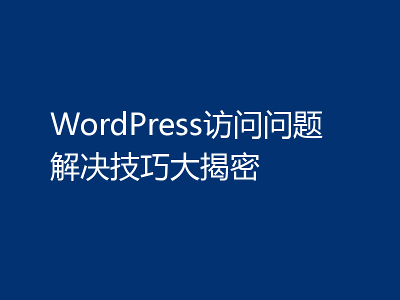 WordPress访问问题解决技巧大揭密