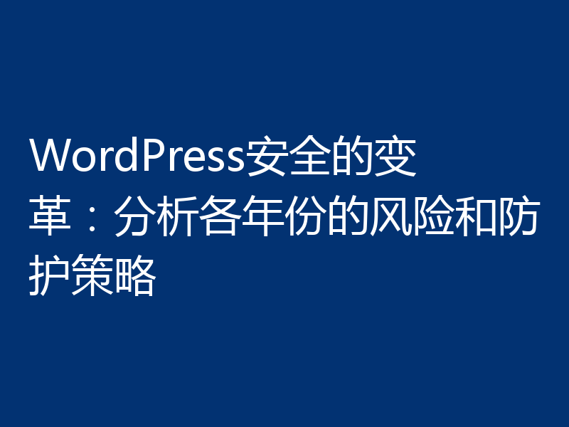 WordPress安全的变革：分析各年份的风险和防护策略