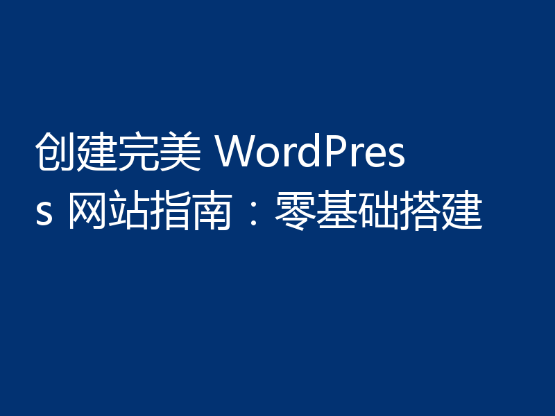 创建完美 WordPress 网站指南：零基础搭建