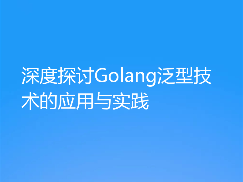 深度探讨Golang泛型技术的应用与实践