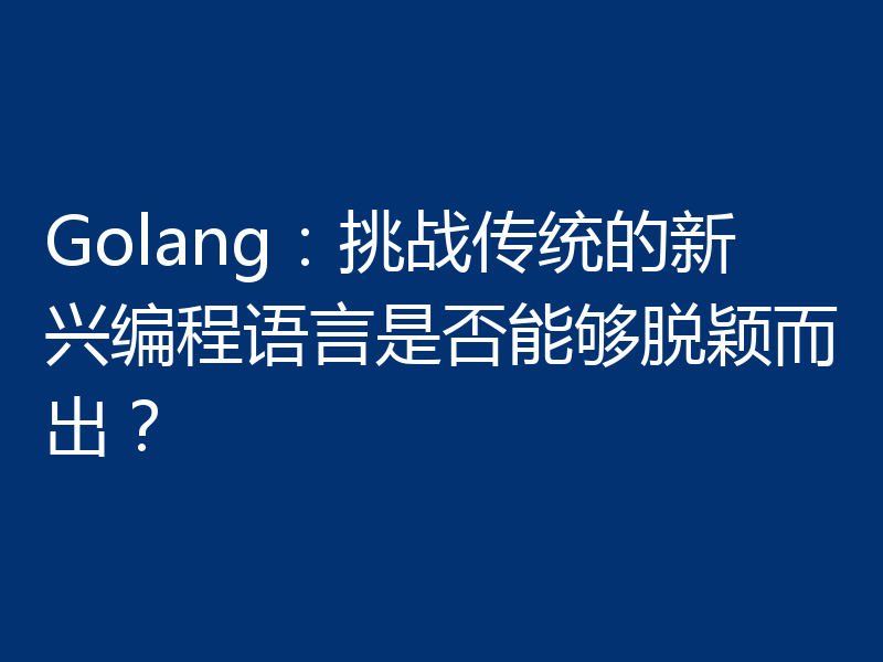 Golang：挑战传统的新兴编程语言是否能够脱颖而出？