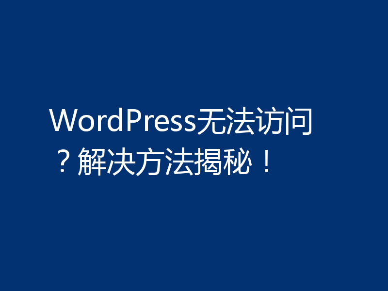 WordPress无法访问？解决方法揭秘！