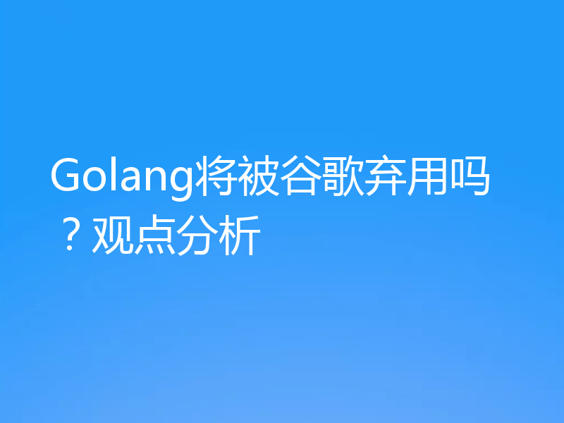 Golang将被谷歌弃用吗？观点分析