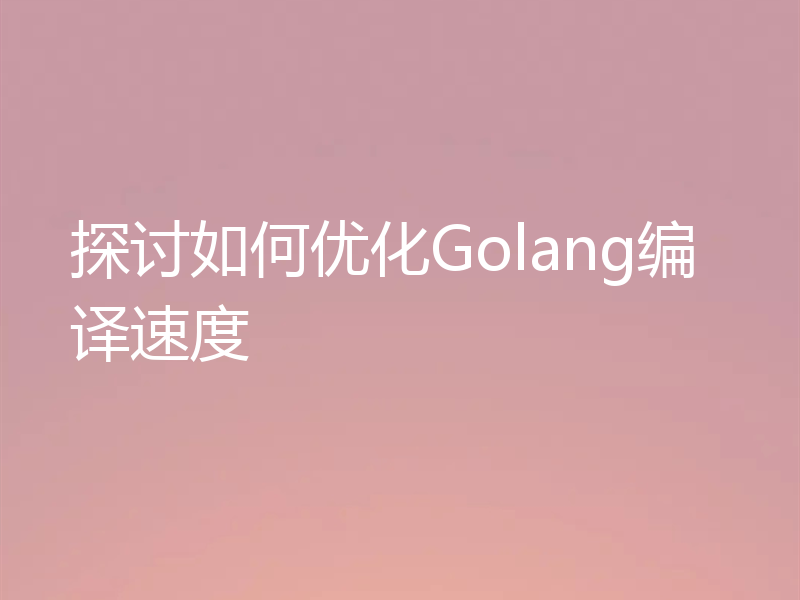 探讨如何优化Golang编译速度