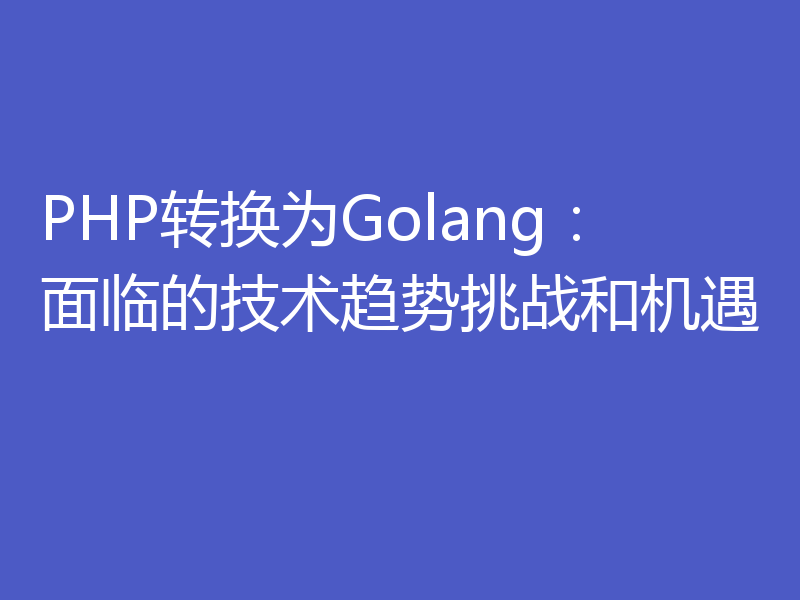 PHP转换为Golang：面临的技术趋势挑战和机遇