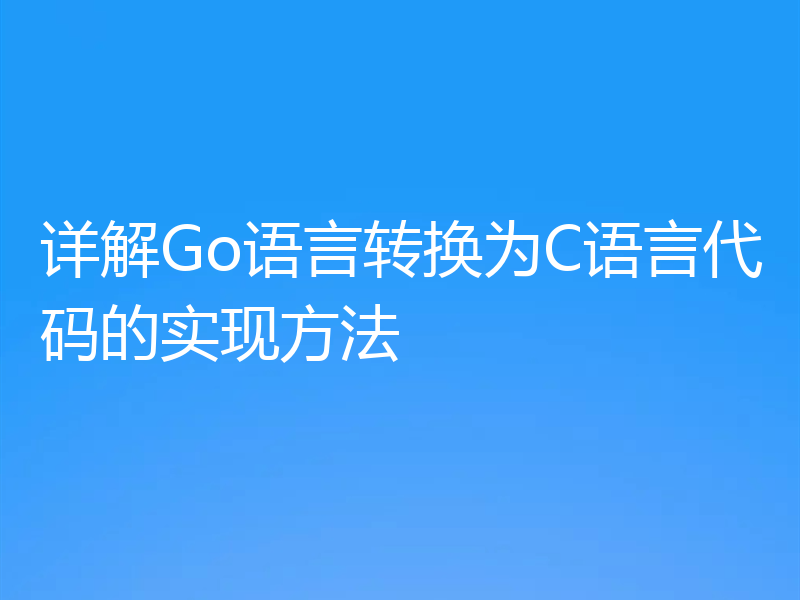 详解Go语言转换为C语言代码的实现方法