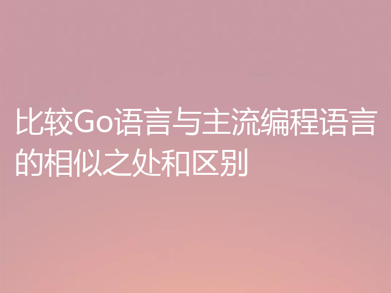 比较Go语言与主流编程语言的相似之处和区别