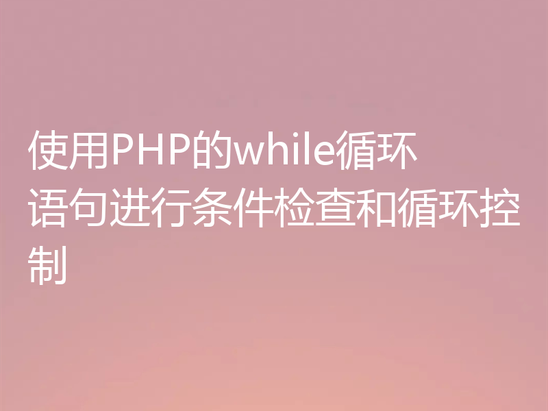 使用PHP的while循环语句进行条件检查和循环控制