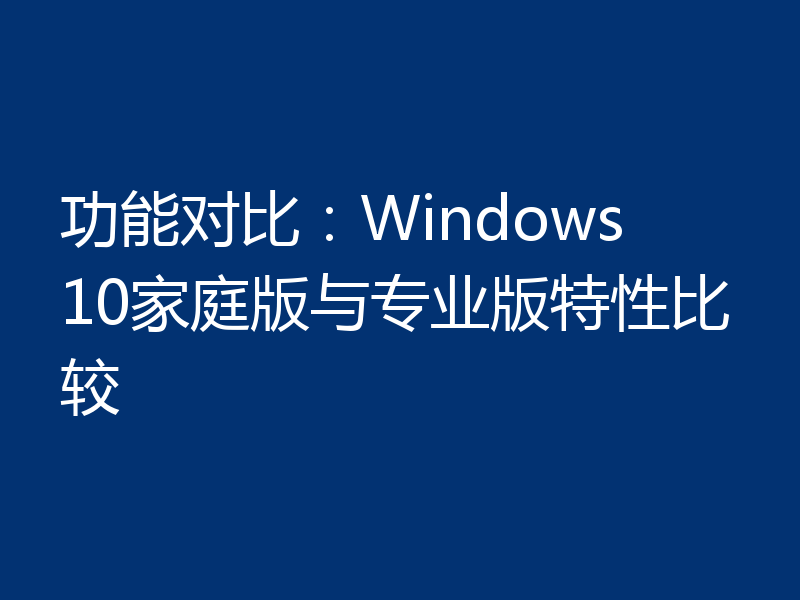 功能对比：Windows 10家庭版与专业版特性比较