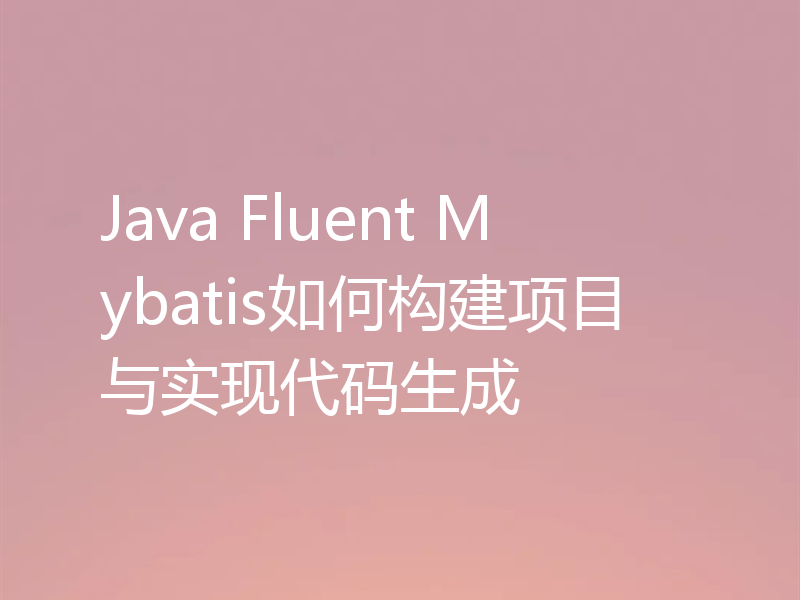 Java Fluent Mybatis如何构建项目与实现代码生成