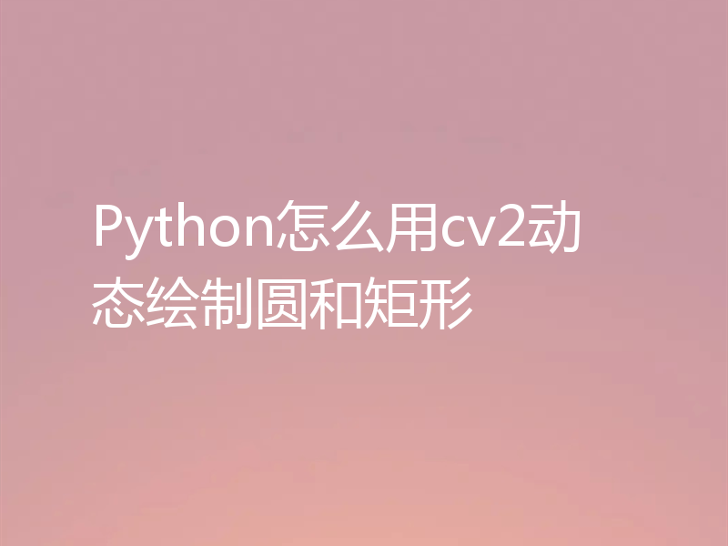 Python怎么用cv2动态绘制圆和矩形