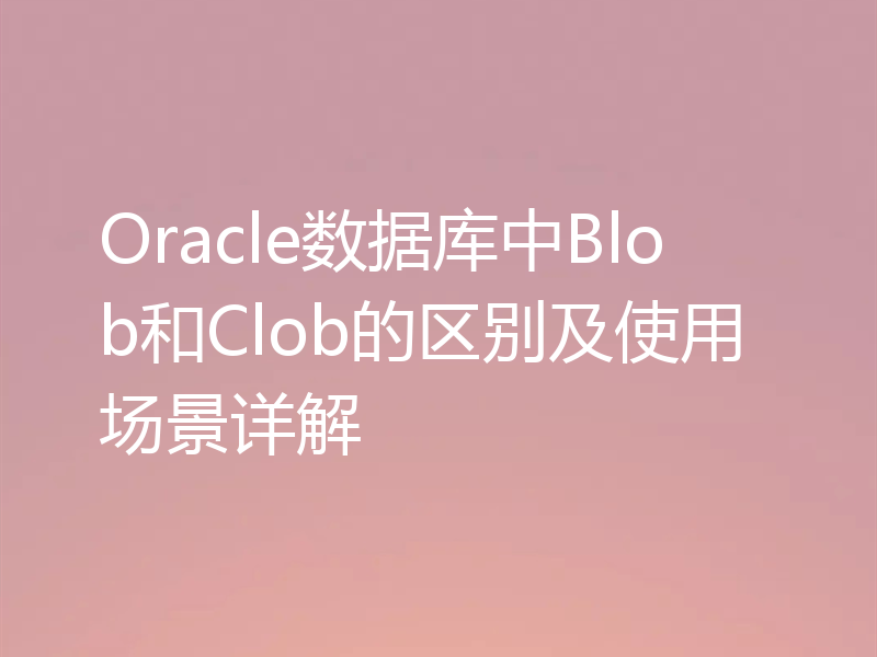 Oracle数据库中Blob和Clob的区别及使用场景详解