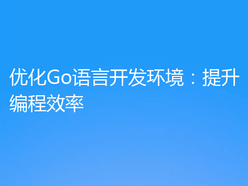 优化Go语言开发环境：提升编程效率