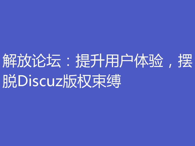 解放论坛：提升用户体验，摆脱Discuz版权束缚