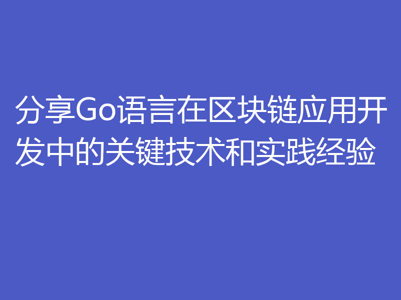 分享Go语言在区块链应用开发中的关键技术和实践经验