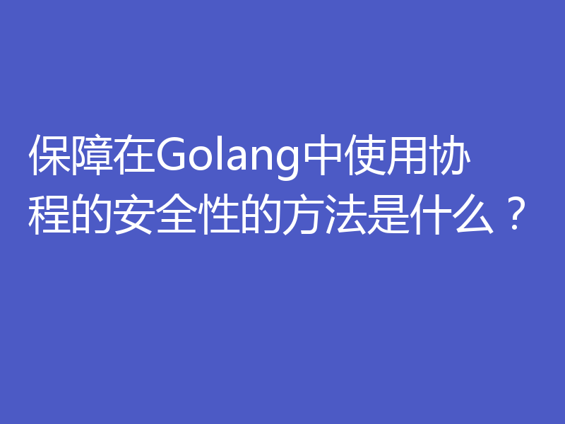 保障在Golang中使用协程的安全性的方法是什么？