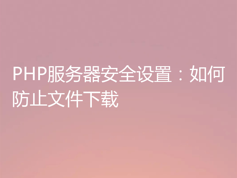 PHP服务器安全设置：如何防止文件下载