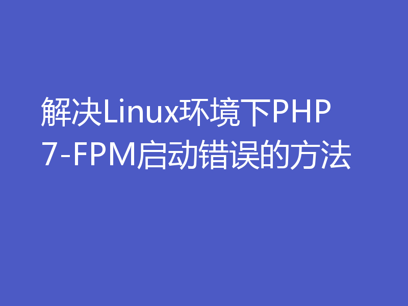 解决Linux环境下PHP7-FPM启动错误的方法