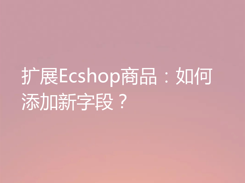 扩展Ecshop商品：如何添加新字段？