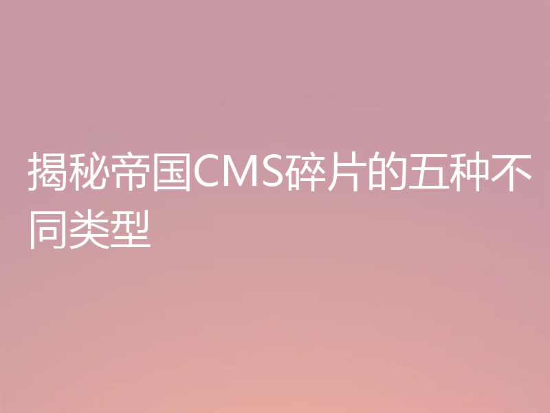 揭秘帝国CMS碎片的五种不同类型