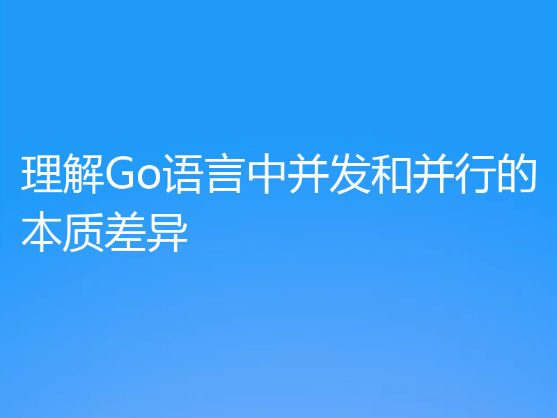 理解Go语言中并发和并行的本质差异