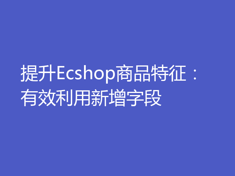 提升Ecshop商品特征：有效利用新增字段