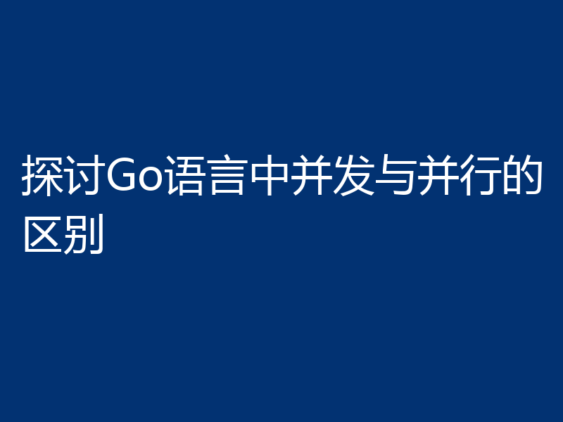 探讨Go语言中并发与并行的区别