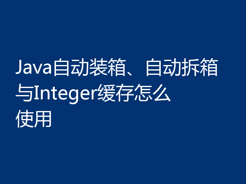 Java自动装箱、自动拆箱与Integer缓存怎么使用