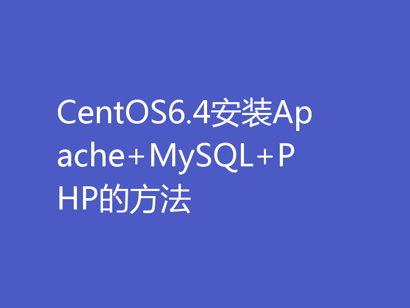 CentOS6.4安装Apache+MySQL+PHP的方法