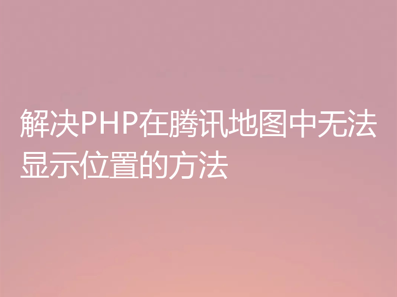 解决PHP在腾讯地图中无法显示位置的方法