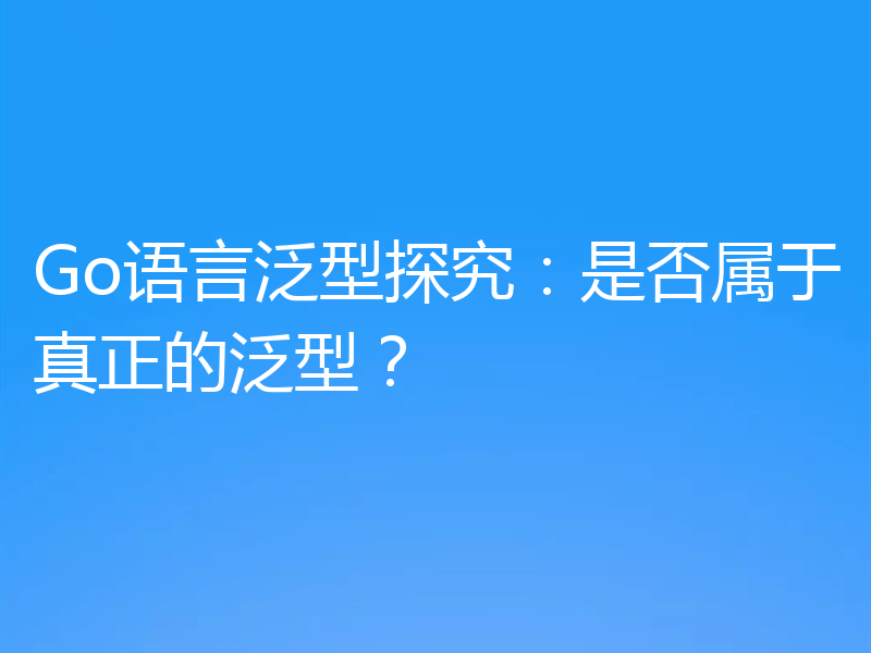 Go语言泛型探究：是否属于真正的泛型？