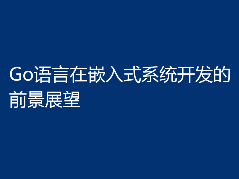 Go语言在嵌入式系统开发的前景展望