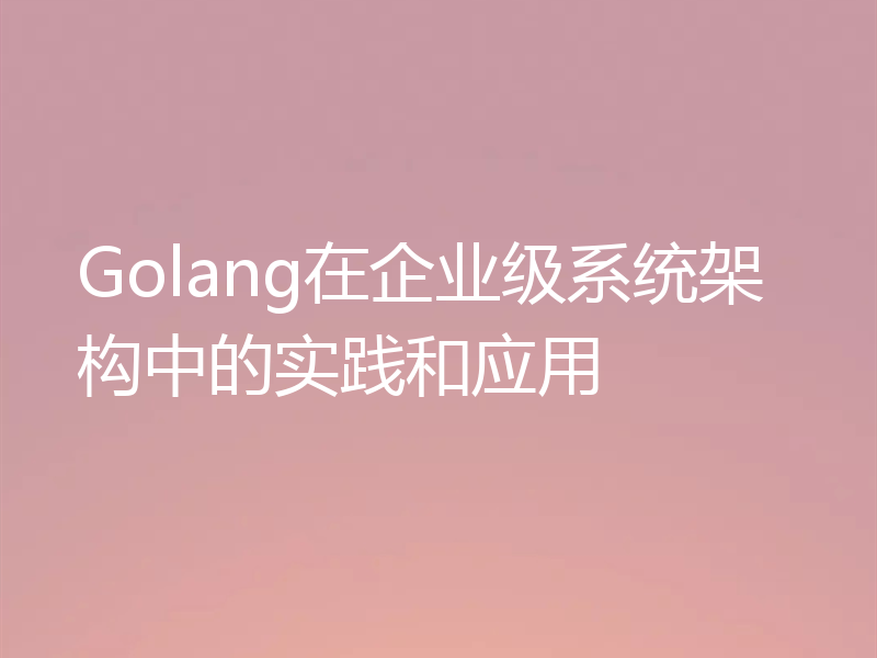 Golang在企业级系统架构中的实践和应用