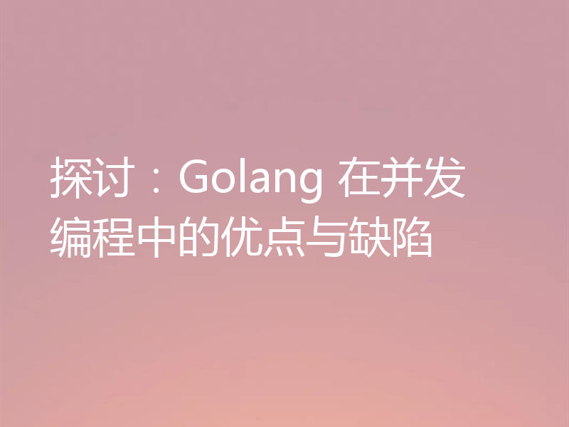 探讨：Golang 在并发编程中的优点与缺陷