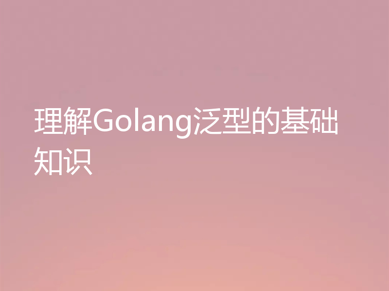 理解Golang泛型的基础知识