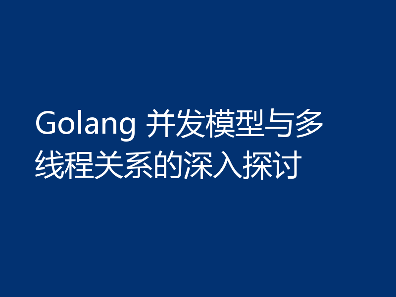 Golang 并发模型与多线程关系的深入探讨