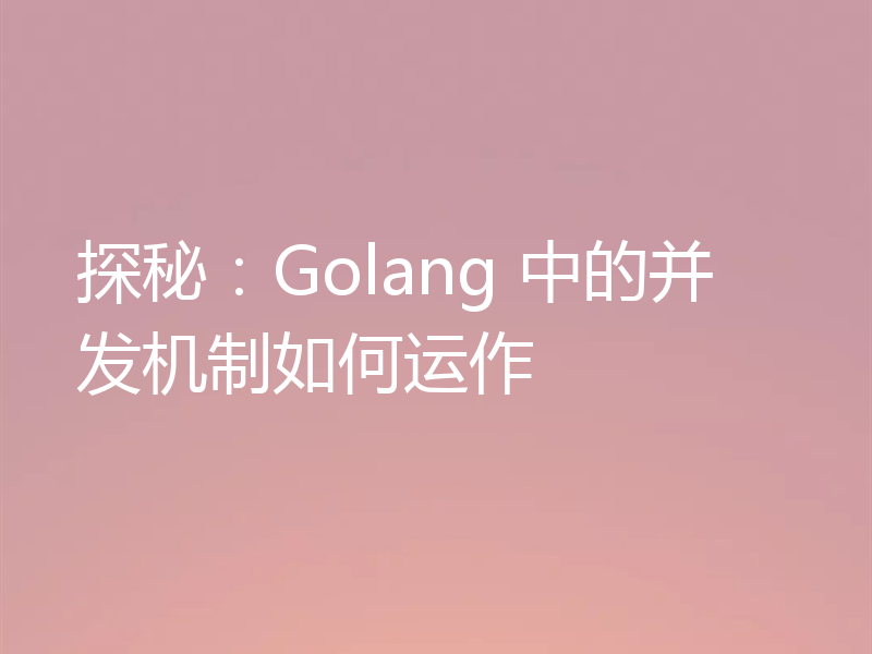 探秘：Golang 中的并发机制如何运作