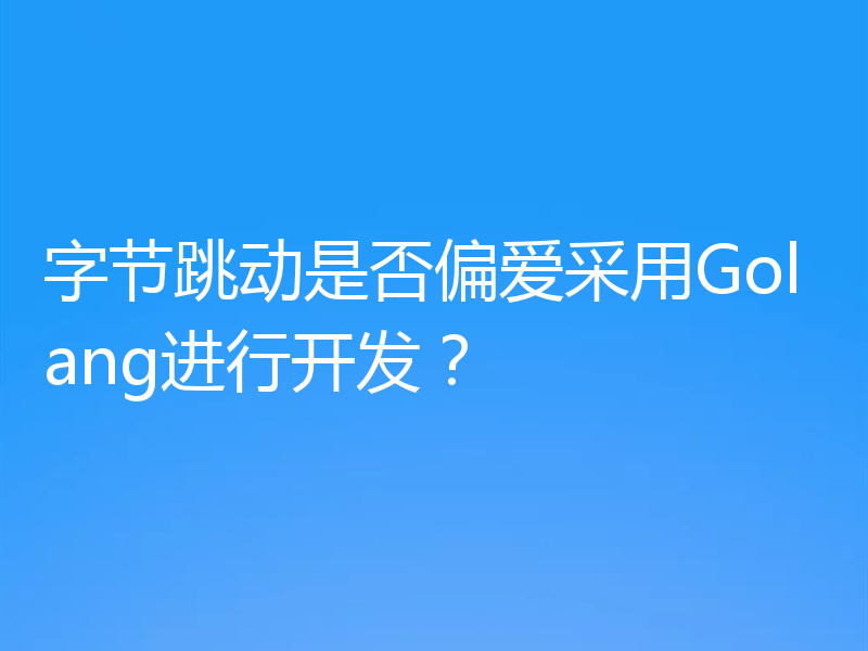 字节跳动是否偏爱采用Golang进行开发？